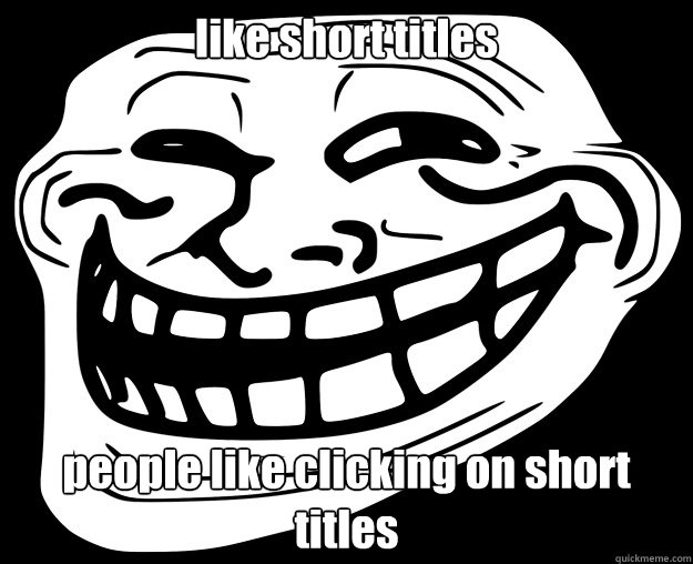 like short titles people like clicking on short titles - Trollface