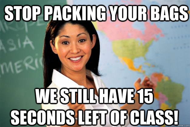 stop packing your bags we still have 15 seconds left of clas - Unhelpful High School Teacher