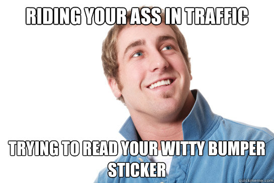 riding your ass in traffic trying to read your witty bumper - Misunderstood D-Bag
