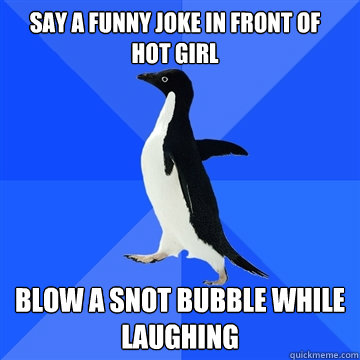 say a funny joke in front of hot girl blow a snot bubble whi Socially 