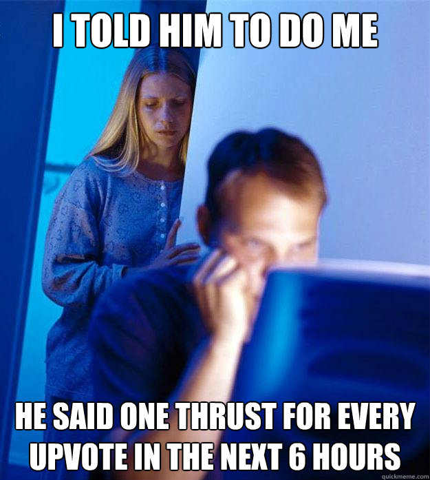 i told him to do me he said one thrust for every upvote in t - Redditors Wife