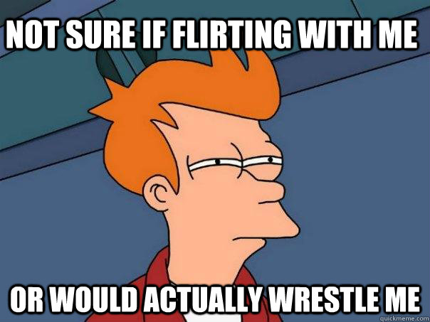 not sure if flirting with me or would actually wrestle me - Futurama Fry