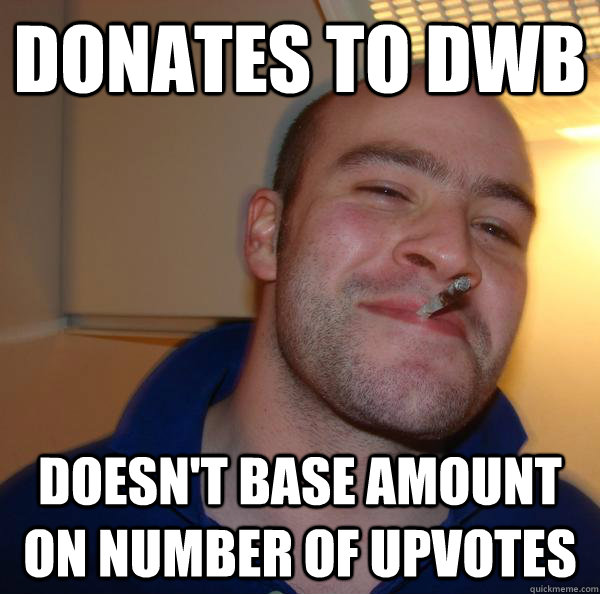 donates to dwb doesnt base amount on number of upvotes - Good Guy Greg