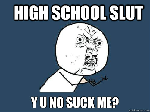 high school slut y u no suck me - Y U No