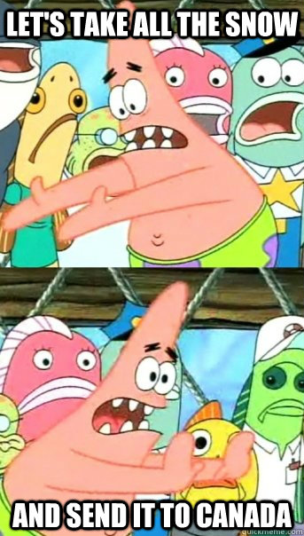 lets take all the snow and send it to canada - Push it somewhere else Patrick