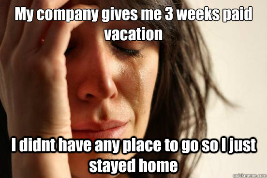my company gives me 3 weeks paid vacation i didnt have any p - First World Problems