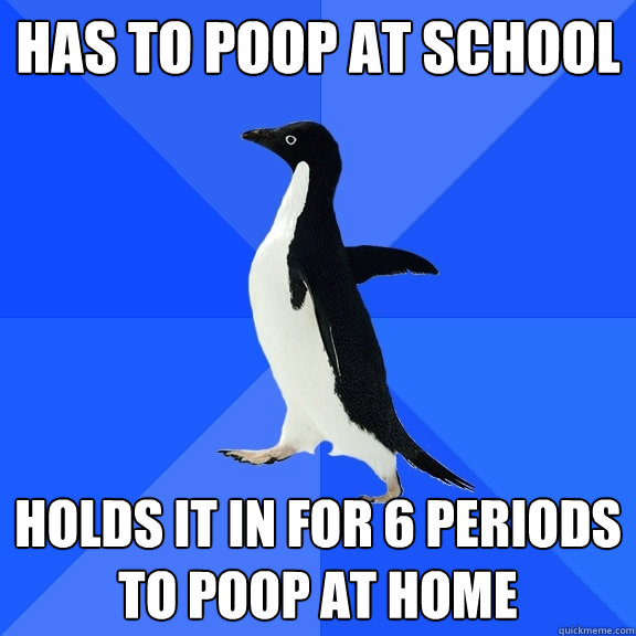 has to poop at school holds it in for 6 periods to poop at h - Socially Awkward Penguin