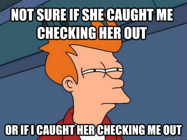 not sure if she caught me checking her out or if i caught he - Futurama Fry