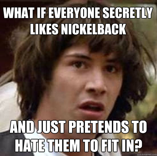 what if everyone secretly likes nickelback and just pretends - conspiracy keanu
