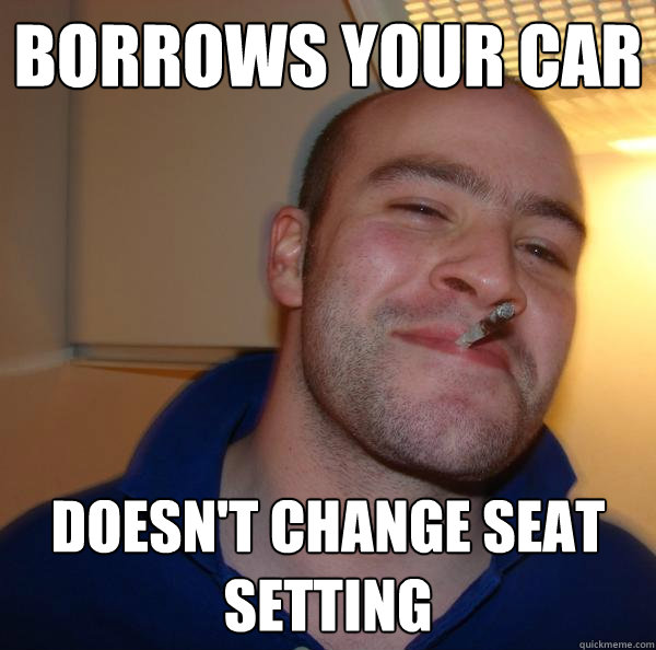 borrows your car doesnt change seat setting - Good Guy Greg-