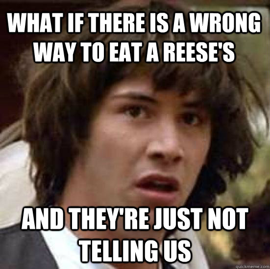 what if there is a wrong way to eat a reeses and theyre ju - conspiracy keanu