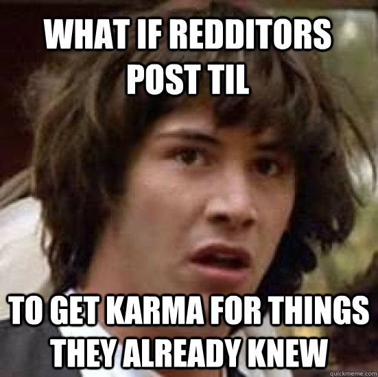 what if redditors post til to get karma for things they alre - conspiracy keanu