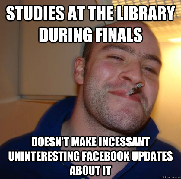 studies at the library during finals doesnt make incessant - Good Guy Greg