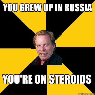 you grew up in russia youre on steroids - John Steigerwald