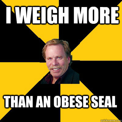 i weigh more than an obese seal - John Steigerwald
