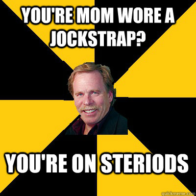 youre mom wore a jockstrap youre on steriods - John Steigerwald