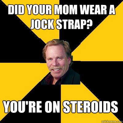 did your mom wear a jock strap youre on steroids - John Steigerwald