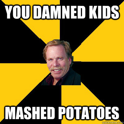 you damned kids mashed potatoes - John Steigerwald