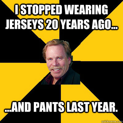 i stopped wearing jerseys 20 years ago and pants last - John Steigerwald