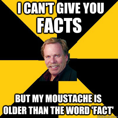i cant give you but my moustache is older than the word fa - John Steigerwald