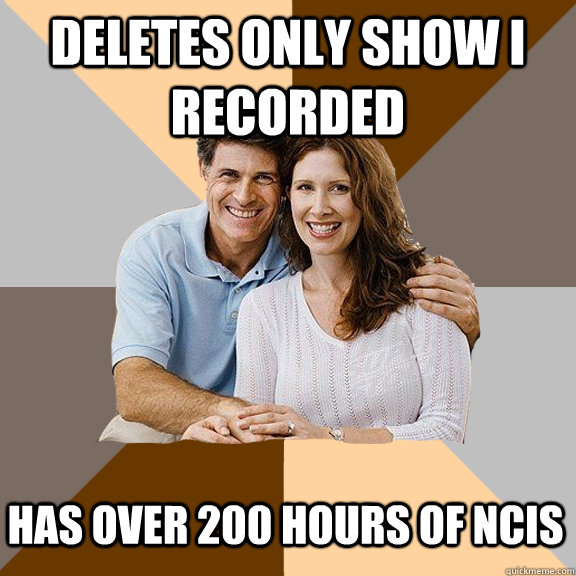 deletes only show i recorded has over 200 hours of ncis - Scumbag Parents