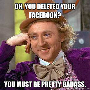oh you deleted your facebook you must be pretty badass - Condescending Wonka