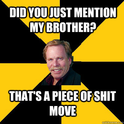 did you just mention my brother thats a piece of shit move - John Steigerwald