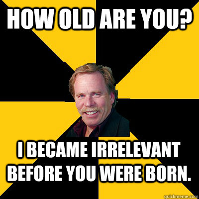 how old are you i became irrelevant before you were born - John Steigerwald
