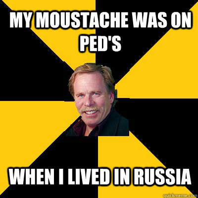 my moustache was on peds when i lived in russia - John Steigerwald