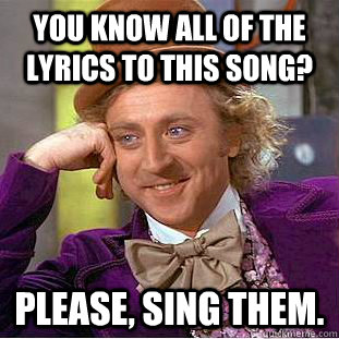 you know all of the lyrics to this song please sing them - Creepy Wonka