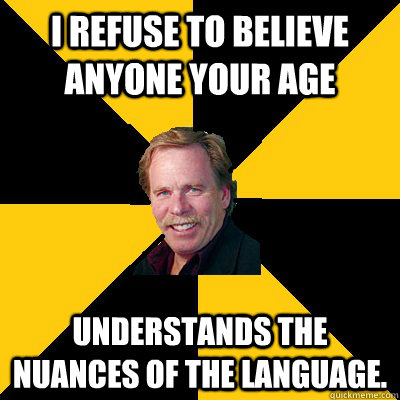 i refuse to believe anyone your age understands the nuances - John Steigerwald