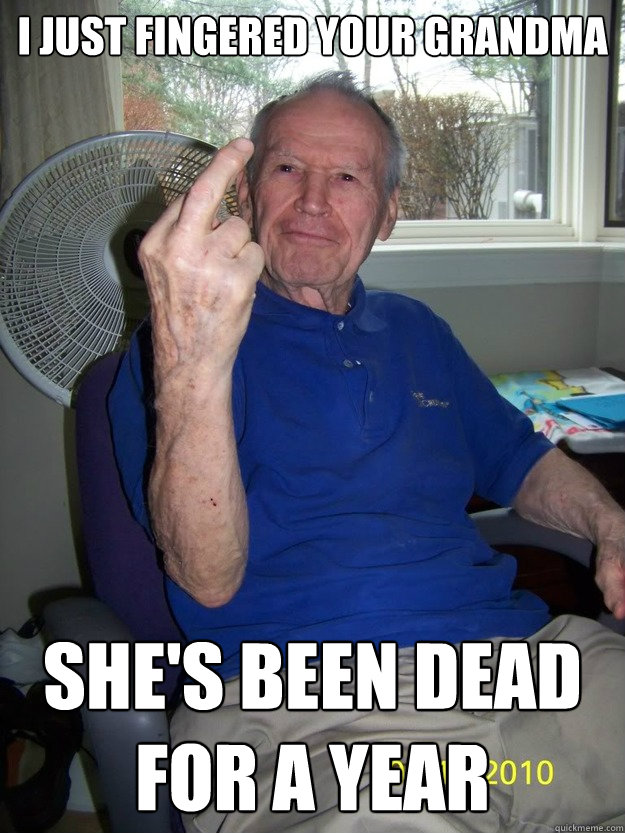 i just fingered your grandma shes been dead for a year - Unrepentant Old Perv