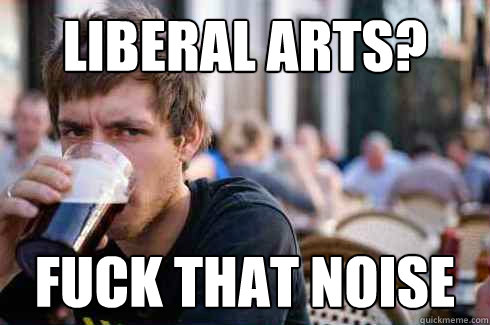 liberal arts fuck that noise - Lazy College Senior