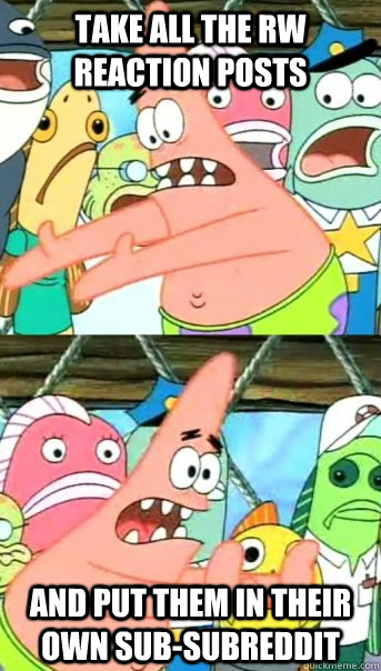 take all the rw reaction posts and put them in their own sub - Push it somewhere else Patrick