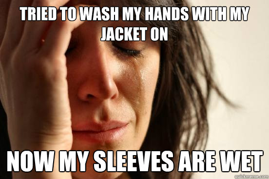 tried to wash my hands with my jacket on now my sleeves are - First World Problems