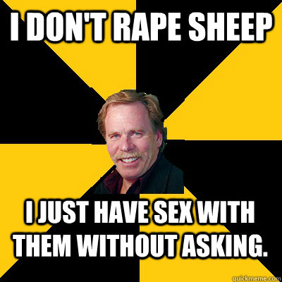 i dont rape sheep i just have sex with them without asking - John Steigerwald