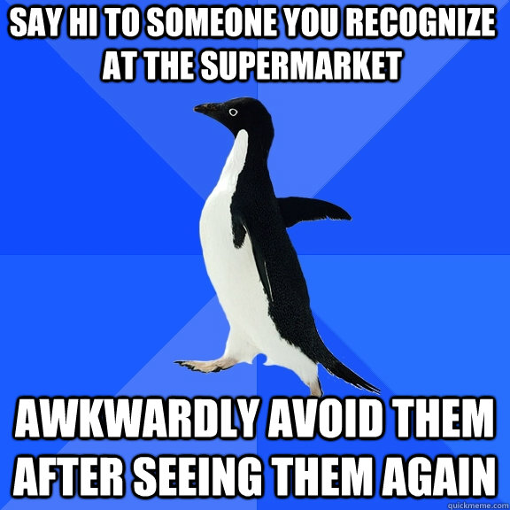 say hi to someone you recognize at the supermarket awkwardly - Socially Awkward Penguin