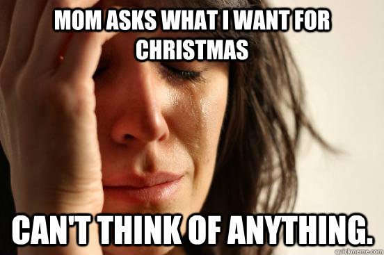 mom asks what i want for christmas cant think of anything - First World Problems