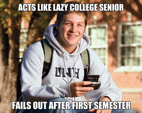 acts like lazy college senior fails out after first semester - College Freshman