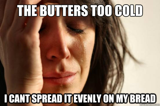 the butters too cold i cant spread it evenly on my bread - First World Problems