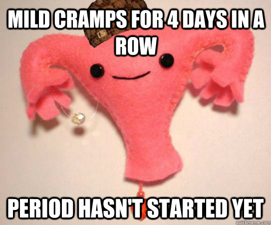 mild cramps for 4 days in a row period hasnt started yet - Scumbag Uterus