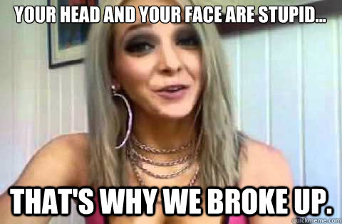 your head and your face are stupid thats why we broke up - Jenna Marbles