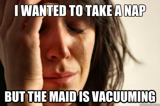 i wanted to take a nap but the maid is vacuuming - First World Problems