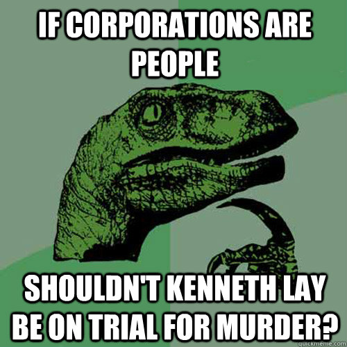 if corporations are people shouldnt kenneth lay be on trial - Philosoraptor