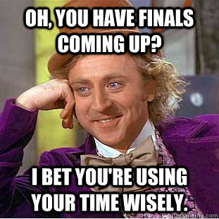 oh you have finals coming up i bet youre using your time - Creepy Wonka