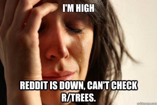 im high reddit is down cant check rtrees - First World Problems