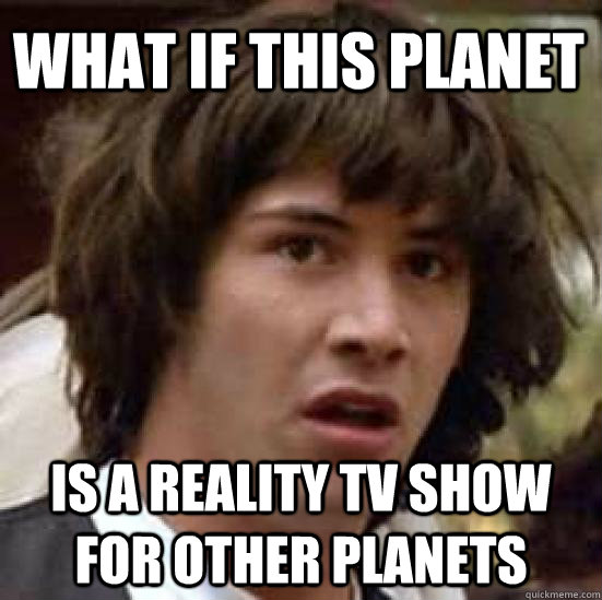 what if this planet is a reality tv show for other planets - conspiracy keanu