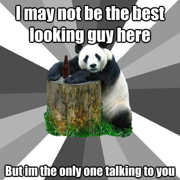 i may not be the best looking guy here but im the only one t - Pickup-Line Panda
