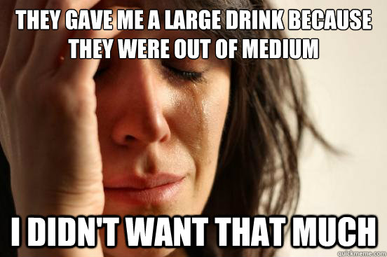 they gave me a large drink because they were out of medium i - First World Problems