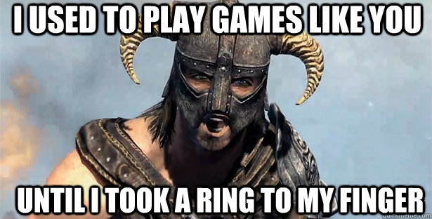 i used to play games like you until i took a ring to my fing - skyrim